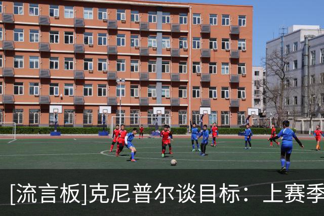 [流言板]克尼普尔谈目标：上赛季体验了附加赛，这赛季想要进季后赛